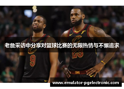 老詹采访中分享对篮球比赛的无限热情与不懈追求 老詹采访中分享对篮球比赛的无限热情与不懈追求