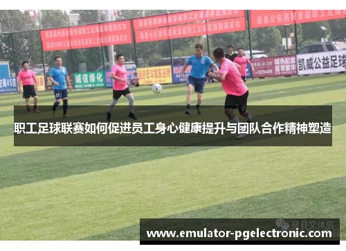职工足球联赛如何促进员工身心健康提升与团队合作精神塑造 职工足球联赛如何促进员工身心健康提升与团队合作精神塑造