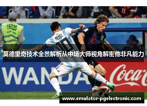 莫德里奇技术全景解析从中场大师视角解密他非凡能力