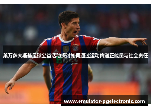 莱万多夫斯基足球公益活动探讨如何通过运动传递正能量与社会责任