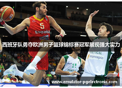 西班牙队勇夺欧洲男子篮球锦标赛冠军展现强大实力