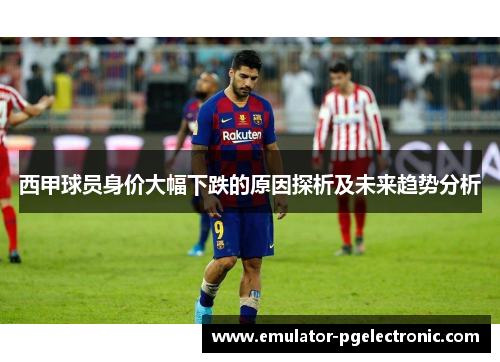 西甲球员身价大幅下跌的原因探析及未来趋势分析