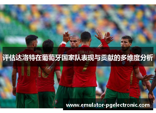 评估达洛特在葡萄牙国家队表现与贡献的多维度分析 评估达洛特在葡萄牙国家队表现与贡献的多维度分析