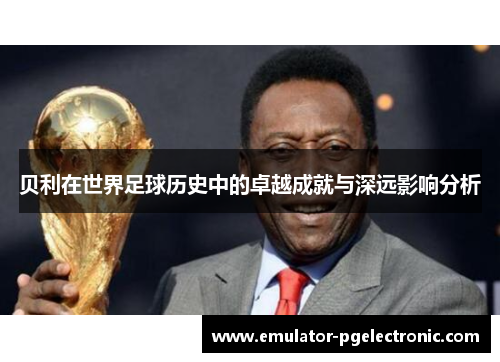 贝利在世界足球历史中的卓越成就与深远影响分析
