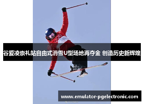 谷爱凌崇礼站自由式滑雪U型场地再夺金 创造历史新辉煌 谷爱凌崇礼站自由式滑雪U型场地再夺金 创造历史新辉煌