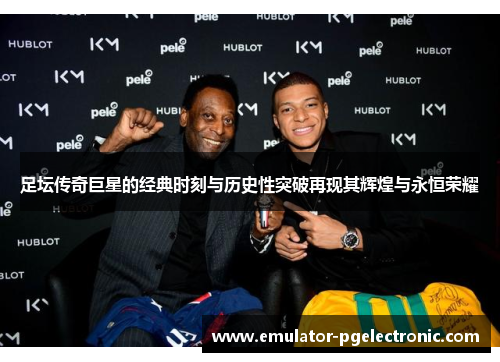 足坛传奇巨星的经典时刻与历史性突破再现其辉煌与永恒荣耀