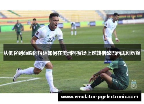 从低谷到巅峰阿根廷如何在美洲杯赛场上逆转宿敌巴西再创辉煌 从低谷到巅峰阿根廷如何在美洲杯赛场上逆转宿敌巴西再创辉煌