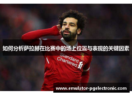 如何分析萨拉赫在比赛中的场上位置与表现的关键因素 如何分析萨拉赫在比赛中的场上位置与表现的关键因素