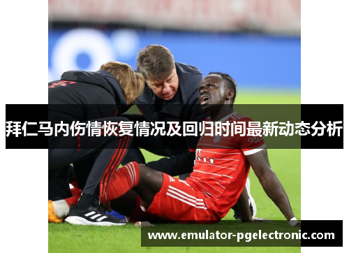 拜仁马内伤情恢复情况及回归时间最新动态分析