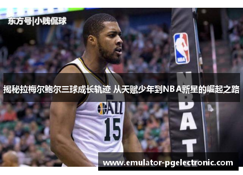 揭秘拉梅尔鲍尔三球成长轨迹 从天赋少年到NBA新星的崛起之路 揭秘拉梅尔鲍尔三球成长轨迹 从天赋少年到NBA新星的崛起之路