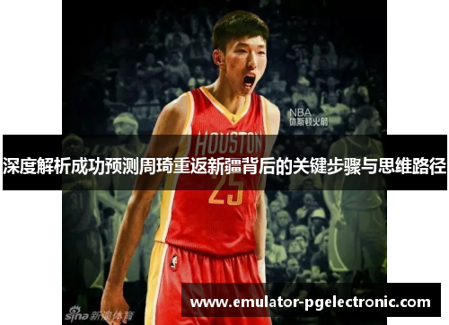 深度解析成功预测周琦重返新疆背后的关键步骤与思维路径 深度解析成功预测周琦重返新疆背后的关键步骤与思维路径