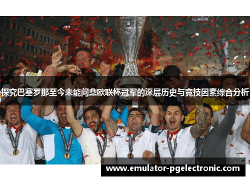 探究巴塞罗那至今未能问鼎欧联杯冠军的深层历史与竞技因素综合分析 探究巴塞罗那至今未能问鼎欧联杯冠军的深层历史与竞技因素综合分析