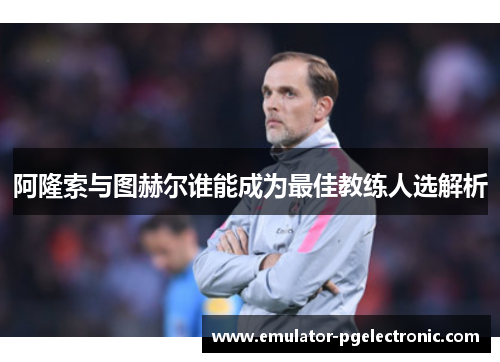 阿隆索与图赫尔谁能成为最佳教练人选解析