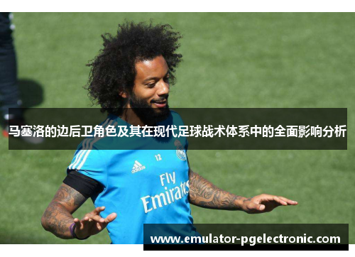 马塞洛的边后卫角色及其在现代足球战术体系中的全面影响分析