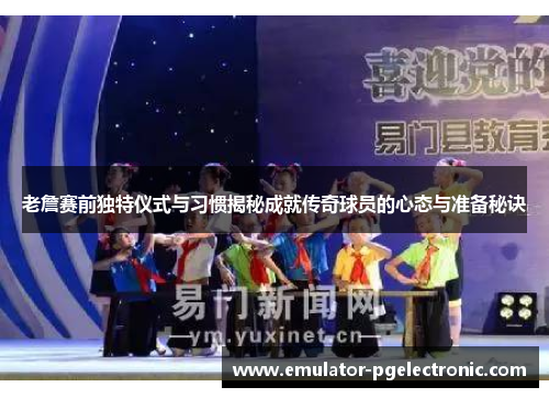 老詹赛前独特仪式与习惯揭秘成就传奇球员的心态与准备秘诀