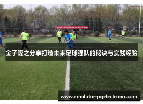 金子隆之分享打造未来足球强队的秘诀与实践经验