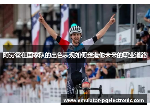 阿劳霍在国家队的出色表现如何塑造他未来的职业道路