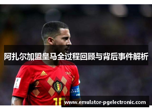 阿扎尔加盟皇马全过程回顾与背后事件解析 阿扎尔加盟皇马全过程回顾与背后事件解析