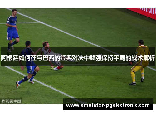 阿根廷如何在与巴西的经典对决中顽强保持平局的战术解析