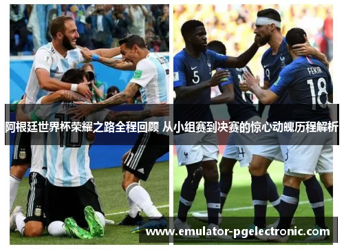 阿根廷世界杯荣耀之路全程回顾 从小组赛到决赛的惊心动魄历程解析