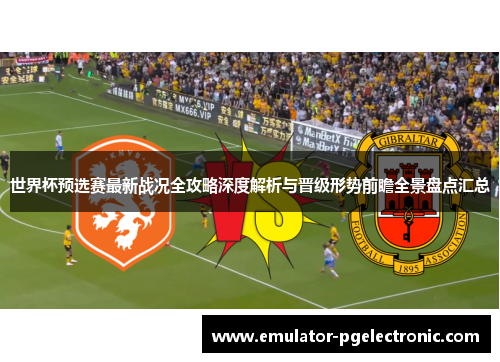 世界杯预选赛最新战况全攻略深度解析与晋级形势前瞻全景盘点汇总