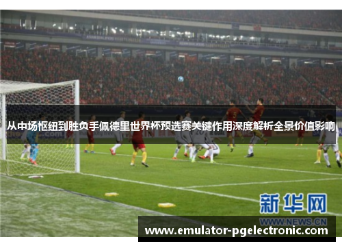 从中场枢纽到胜负手佩德里世界杯预选赛关键作用深度解析全景价值影响 从中场枢纽到胜负手佩德里世界杯预选赛关键作用深度解析全景价值影响