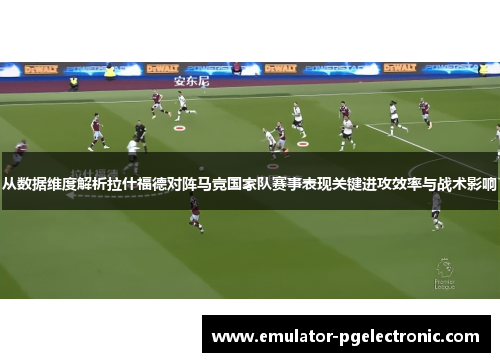 从数据维度解析拉什福德对阵马竞国家队赛事表现关键进攻效率与战术影响