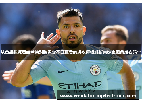 从英超数据看哈兰德对阵巴黎圣日耳曼的进攻逻辑解析关键表现背后密码全