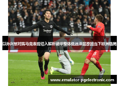 以孙兴慜对阵马竞表现切入解析德甲整体低迷深层原因当下欧洲格局 以孙兴慜对阵马竞表现切入解析德甲整体低迷深层原因当下欧洲格局