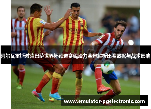 阿尔瓦雷斯对阵巴萨世界杯预选赛统治力全景解析比赛数据与战术影响 阿尔瓦雷斯对阵巴萨世界杯预选赛统治力全景解析比赛数据与战术影响