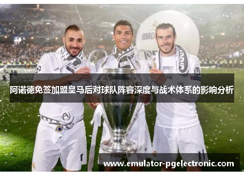 阿诺德免签加盟皇马后对球队阵容深度与战术体系的影响分析 阿诺德免签加盟皇马后对球队阵容深度与战术体系的影响分析