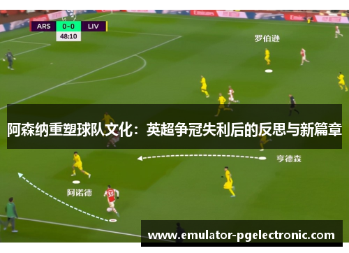 阿森纳重塑球队文化:英超争冠失利后的反思与新篇章 阿森纳重塑球队文化:英超争冠失利后的反思与新篇章