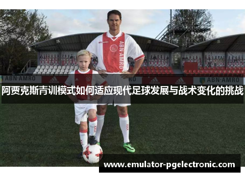 阿贾克斯青训模式如何适应现代足球发展与战术变化的挑战