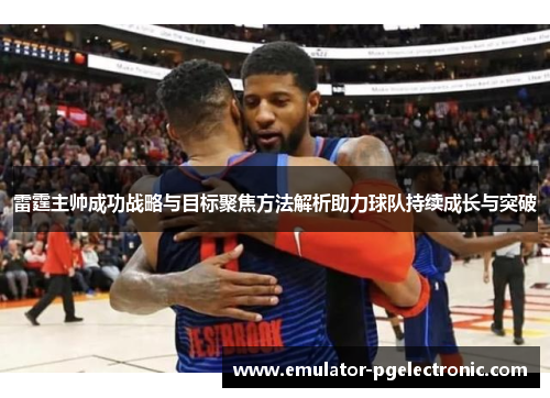 雷霆主帅成功战略与目标聚焦方法解析助力球队持续成长与突破