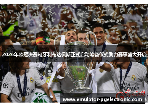 2026年欧冠决赛匈牙利布达佩斯正式启动筹备仪式助力赛事盛大开启 2026年欧冠决赛匈牙利布达佩斯正式启动筹备仪式助力赛事盛大开启