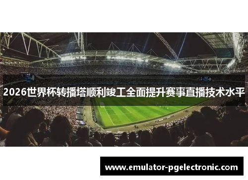 2026世界杯转播塔顺利竣工全面提升赛事直播技术水平 2026世界杯转播塔顺利竣工全面提升赛事直播技术水平