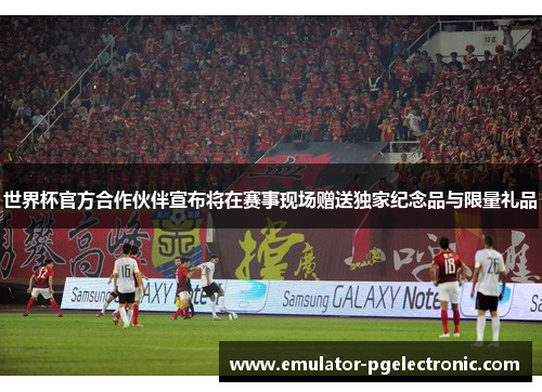 世界杯官方合作伙伴宣布将在赛事现场赠送独家纪念品与限量礼品 世界杯官方合作伙伴宣布将在赛事现场赠送独家纪念品与限量礼品