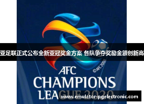 亚足联正式公布全新亚冠奖金方案 各队争夺奖励金额创新高 亚足联正式公布全新亚冠奖金方案 各队争夺奖励金额创新高