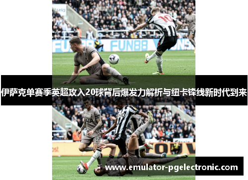 伊萨克单赛季英超攻入20球背后爆发力解析与纽卡锋线新时代到来