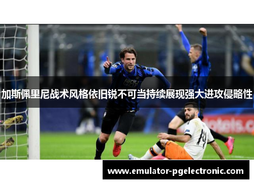 加斯佩里尼战术风格依旧锐不可当持续展现强大进攻侵略性 加斯佩里尼战术风格依旧锐不可当持续展现强大进攻侵略性