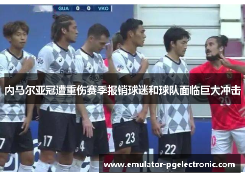 内马尔亚冠遭重伤赛季报销球迷和球队面临巨大冲击