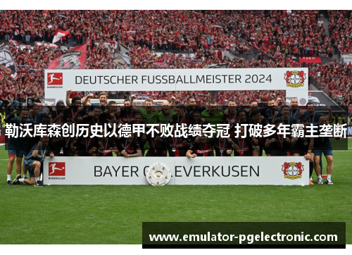 勒沃库森创历史以德甲不败战绩夺冠 打破多年霸主垄断 勒沃库森创历史以德甲不败战绩夺冠 打破多年霸主垄断