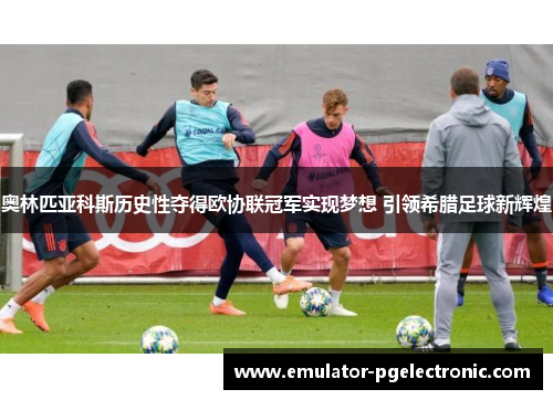 奥林匹亚科斯历史性夺得欧协联冠军实现梦想 引领希腊足球新辉煌