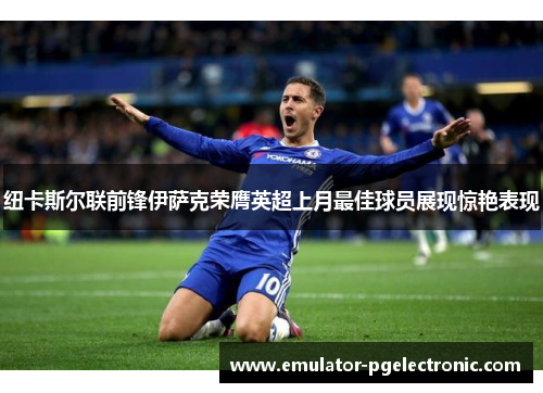 纽卡斯尔联前锋伊萨克荣膺英超上月最佳球员展现惊艳表现