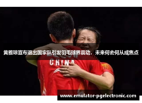 黄雅琼宣布退出国家队引发羽毛球界震动,未来何去何从成焦点 黄雅琼宣布退出国家队引发羽毛球界震动,未来何去何从成焦点