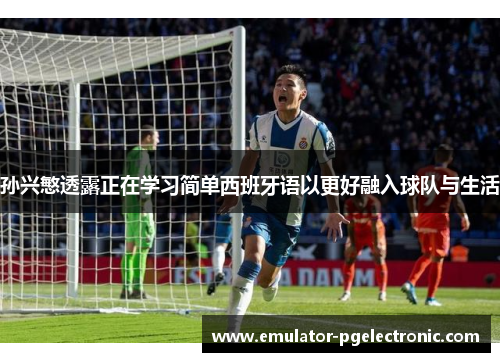 孙兴慜透露正在学习简单西班牙语以更好融入球队与生活 孙兴慜透露正在学习简单西班牙语以更好融入球队与生活