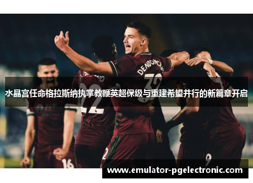 水晶宫任命格拉斯纳执掌教鞭英超保级与重建希望并行的新篇章开启 水晶宫任命格拉斯纳执掌教鞭英超保级与重建希望并行的新篇章开启