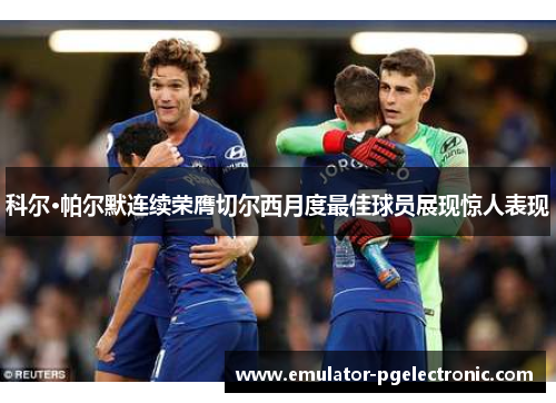 科尔·帕尔默连续荣膺切尔西月度最佳球员展现惊人表现 科尔·帕尔默连续荣膺切尔西月度最佳球员展现惊人表现