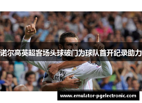 诺尔高英超客场头球破门为球队首开纪录助力 诺尔高英超客场头球破门为球队首开纪录助力