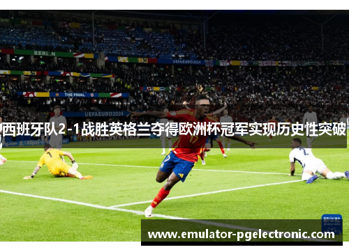 西班牙队2-1战胜英格兰夺得欧洲杯冠军实现历史性突破 西班牙队2-1战胜英格兰夺得欧洲杯冠军实现历史性突破